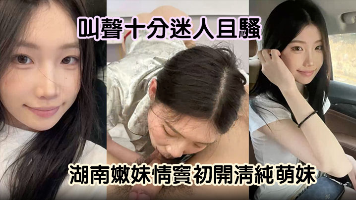 湖南清纯嫩妹初尝禁果！变身骚货狂舔男友大肉棒，浪叫高潮不断