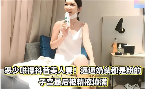 霸道恶少狂操极品抖音人妻！粉嫩乳头被舔肿，子宫被精液爆射灌满彻底沦陷