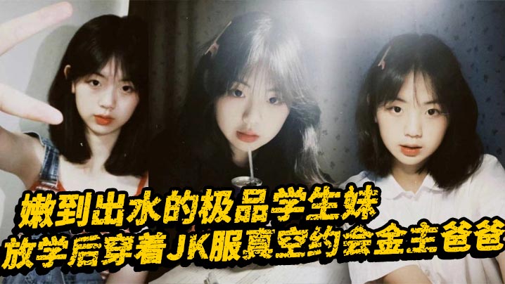 极品学生妹JK制服真空约金主，清纯嫩穴暗藏骚浪本性大长腿任操