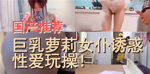 巨乳萝莉女仆深夜狂操，淫荡呻吟内射颜射